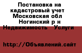 Постановка на кадастровый учет - Московская обл., Ногинский р-н Недвижимость » Услуги   